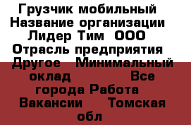 Грузчик мобильный › Название организации ­ Лидер Тим, ООО › Отрасль предприятия ­ Другое › Минимальный оклад ­ 14 000 - Все города Работа » Вакансии   . Томская обл.